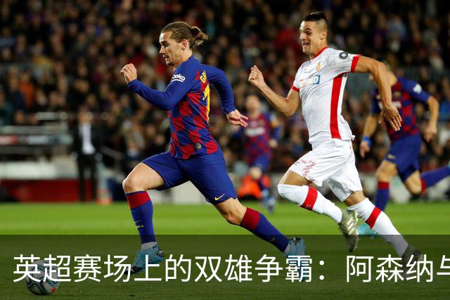 英超赛场上的双雄争霸：阿森纳与曼城的华丽对决